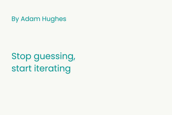 Stop guessing, start iterating by Adam Hughes